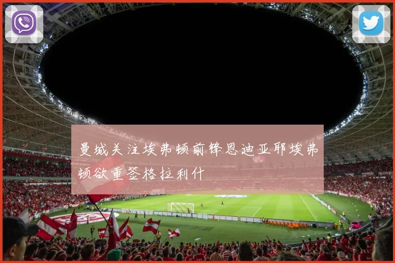 曼城关注埃弗顿前锋恩迪亚耶埃弗顿欲重签格拉利什
