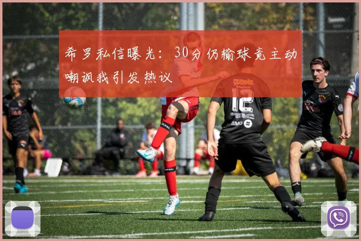 希罗私信曝光：30分仍输球竟主动嘲讽我引发热议