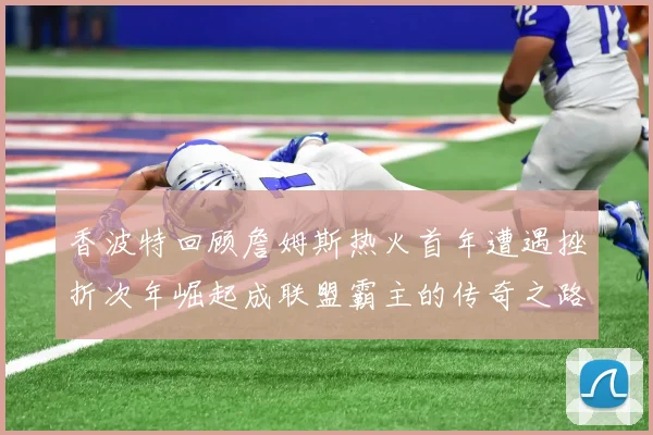 香波特回顾詹姆斯热火首年遭遇挫折次年崛起成联盟霸主的传奇之路