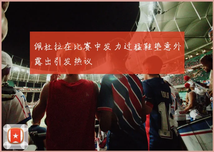 佩杜拉在比赛中发力过猛鞋垫意外露出引发热议