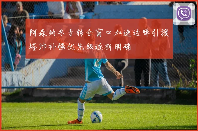阿森纳冬季转会窗口加速边锋引援塔帅补强优先级逐渐明确