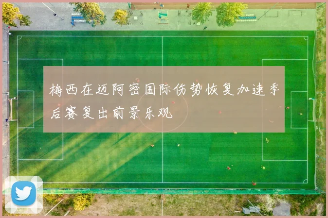 梅西在迈阿密国际伤势恢复加速季后赛复出前景乐观