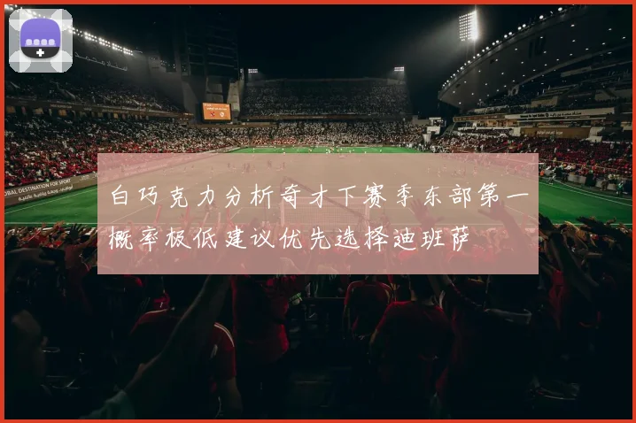 白巧克力分析奇才下赛季东部第一概率极低建议优先选择迪班萨