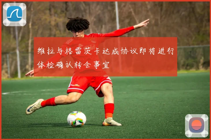 维拉与格雷茨卡达成协议即将进行体检确认转会事宜