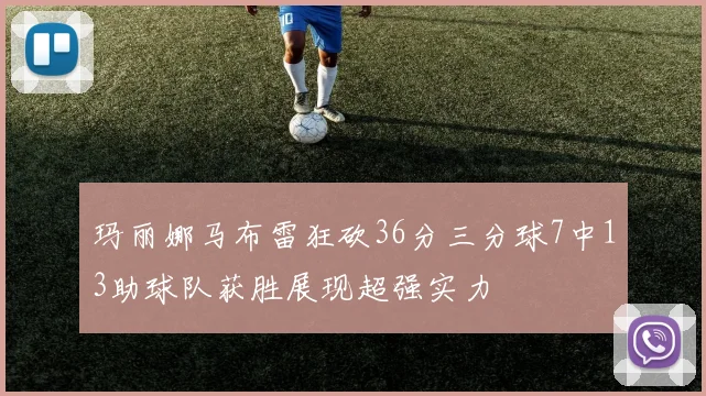 玛丽娜马布雷狂砍36分三分球7中13助球队获胜展现超强实力