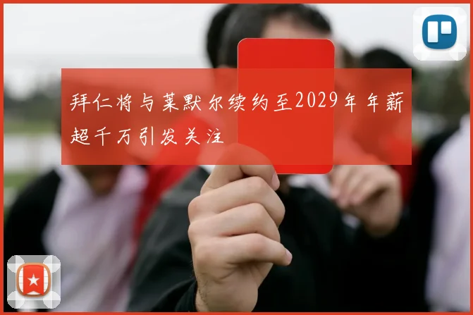 拜仁将与莱默尔续约至2029年年薪超千万引发关注