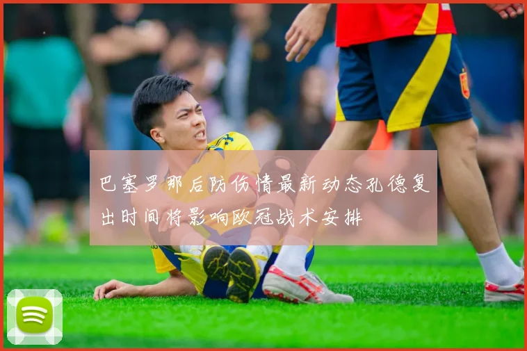 巴塞罗那后防伤情最新动态孔德复出时间将影响欧冠战术安排